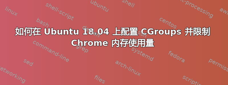 如何在 Ubuntu 18.04 上配置 CGroups 并限制 Chrome 内存使用量