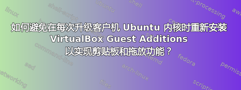 如何避免在每次升级客户机 Ubuntu 内核时重新安装 VirtualBox Guest Additions 以实现剪贴板和拖放功能？