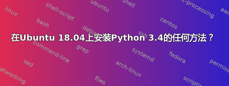 在Ubuntu 18.04上安装Python 3.4的任何方法？