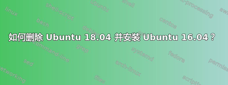 如何删除 Ubuntu 18.04 并安装 Ubuntu 16.04？