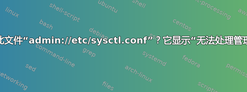 无法打开此文件“admin://etc/sysctl.conf”？它显示“无法处理管理员位置”
