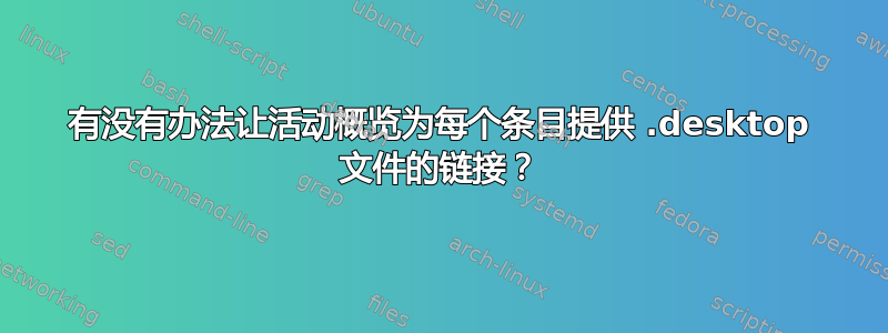 有没有办法让活动概览为每个条目提供 .desktop 文件的链接？