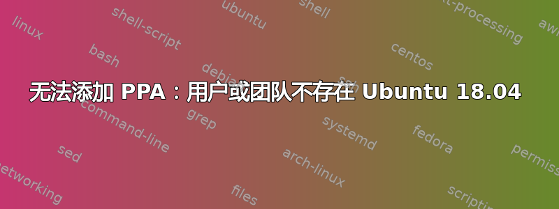 无法添加 PPA：用户或团队不存在 Ubuntu 18.04