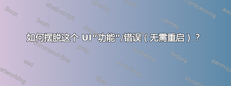 如何摆脱这个 UI“功能”/错误（无需重启）？