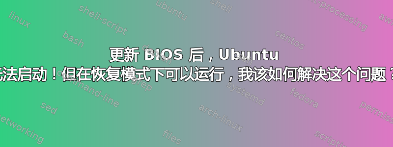 更新 BIOS 后，Ubuntu 无法启动！但在恢复模式下可以运行，我该如何解决这个问题？