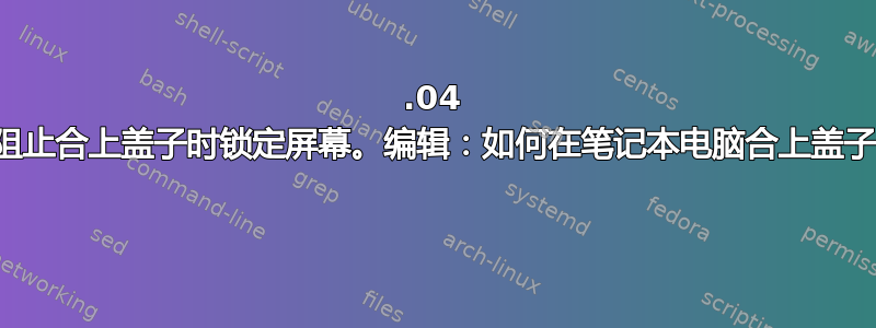 18.04 我所做的一切都无法阻止合上盖子时锁定屏幕。编辑：如何在笔记本电脑合上盖子时禁用“屏幕保护”” 