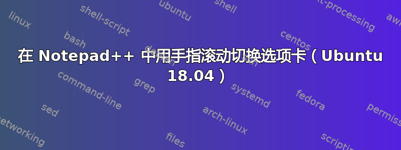 2 在 Notepad++ 中用手指滚动切换选项卡（Ubuntu 18.04）