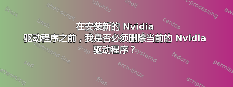 在安装新的 Nvidia 驱动程序之前，我是否必须删除当前的 Nvidia 驱动程序？