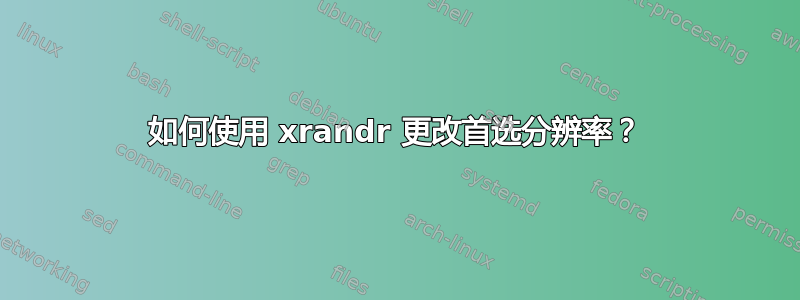 如何使用 xrandr 更改首选分辨率？