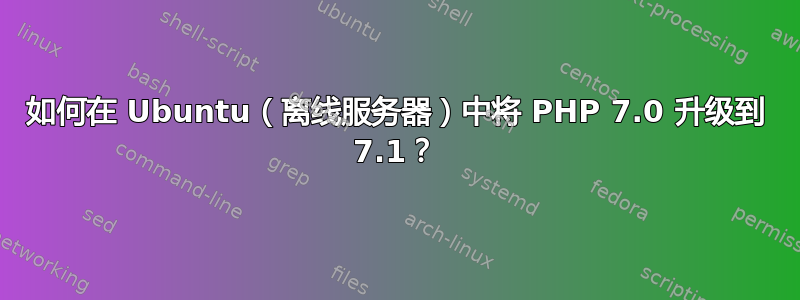 如何在 Ubuntu（离线服务器）中将 PHP 7.0 升级到 7.1？