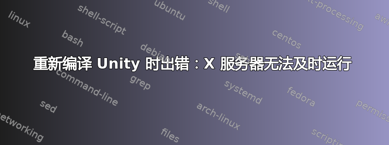 重新编译 Unity 时出错：X 服务器无法及时运行