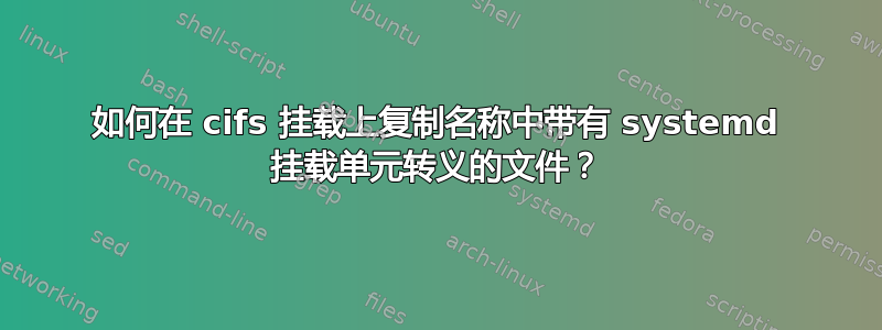 如何在 cifs 挂载上复制名称中带有 systemd 挂载单元转义的文件？