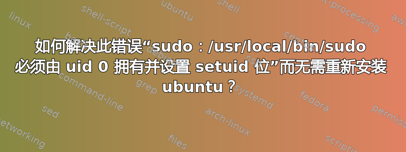 如何解决此错误“sudo：/usr/local/bin/sudo 必须由 uid 0 拥有并设置 setuid 位”而无需重新安装 ubuntu？