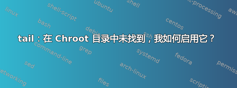 tail：在 Chroot 目录中未找到，我如何启用它？