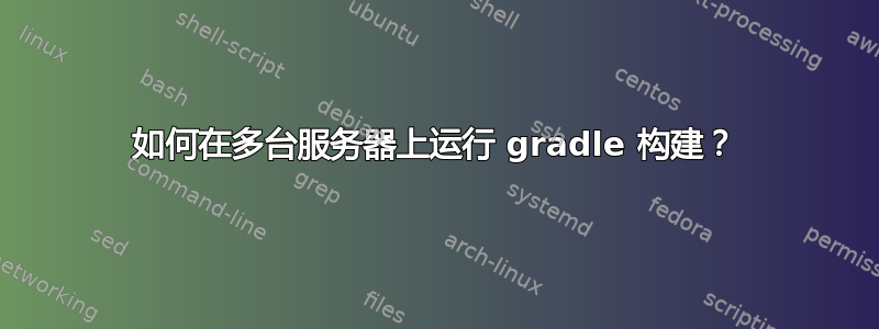 如何在多台服务器上运行 gradle 构建？