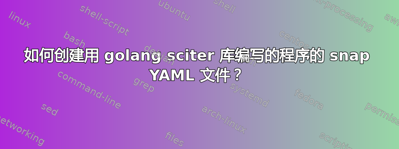 如何创建用 golang sciter 库编写的程序的 snap YAML 文件？