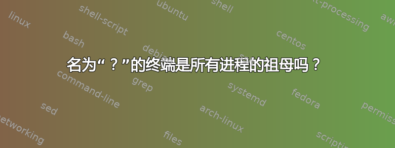 名为“？”的终端是所有进程的祖母吗？