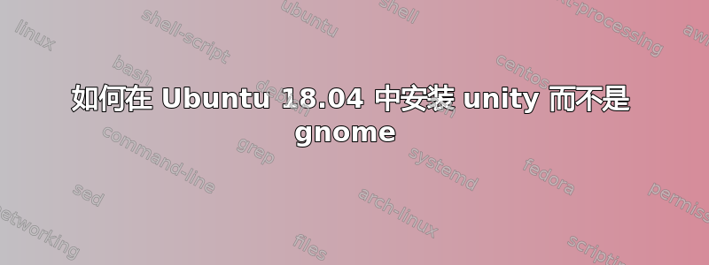 如何在 Ubuntu 18.04 中安装 unity 而不是 gnome 