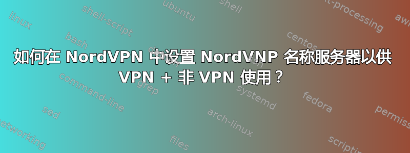 如何在 NordVPN 中设置 NordVNP 名称服务器以供 VPN + 非 VPN 使用？