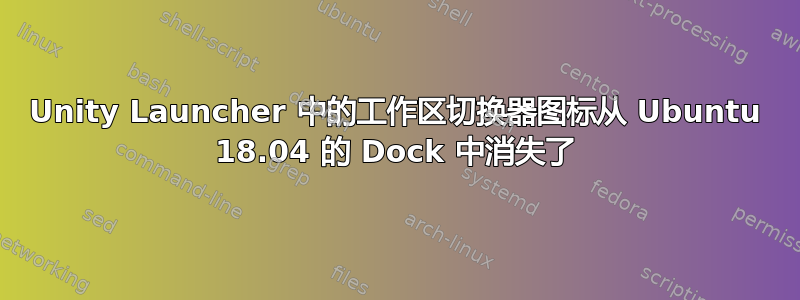 Unity Launcher 中的工作区切换器图标从 Ubuntu 18.04 的 Dock 中消失了