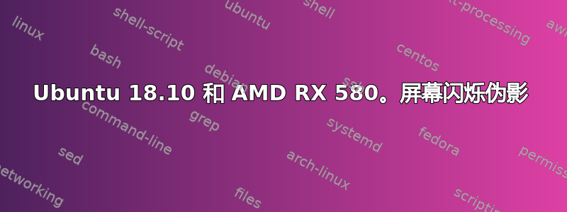 Ubuntu 18.10 和 AMD RX 580。屏幕闪烁伪影