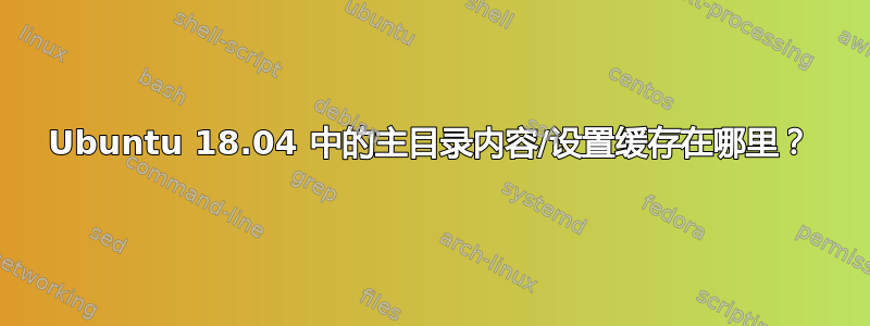 Ubuntu 18.04 中的主目录内容/设置缓存在哪里？