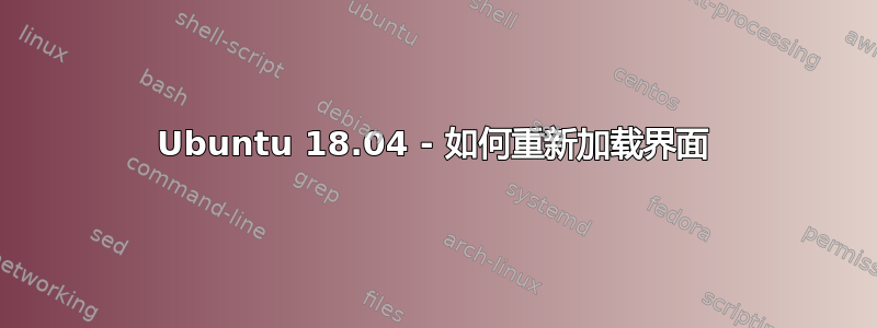 Ubuntu 18.04 - 如何重新加载界面