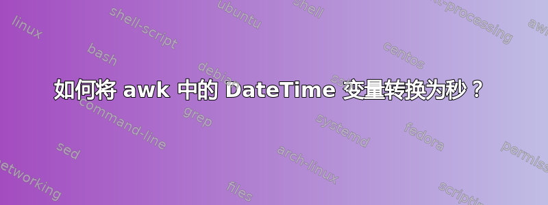 如何将 awk 中的 DateTime 变量转换为秒？