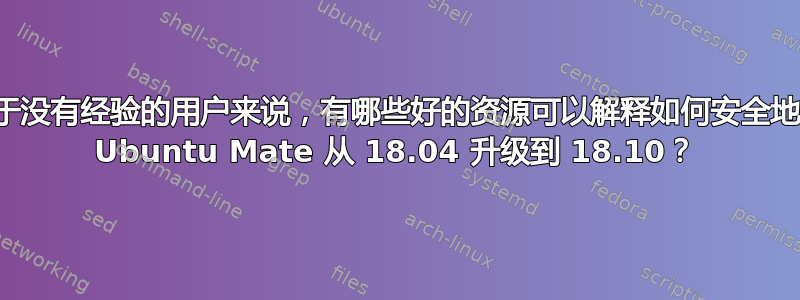 对于没有经验的用户来说，有哪些好的资源可以解释如何安全地将 Ubuntu Mate 从 18.04 升级到 18.10？