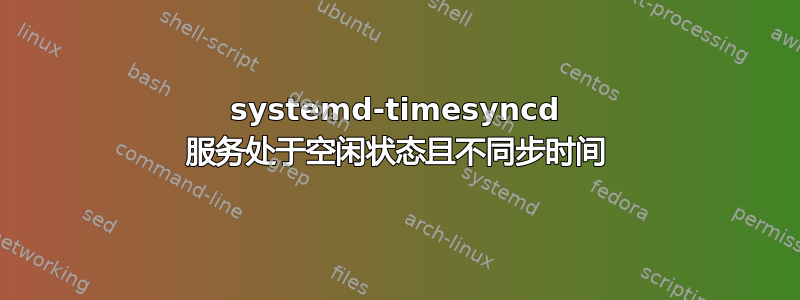 systemd-timesyncd 服务处于空闲状态且不同步时间