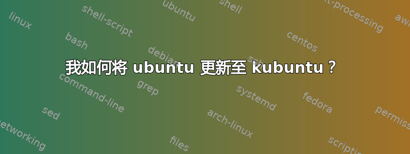 我如何将 ubuntu 更新至 kubuntu？