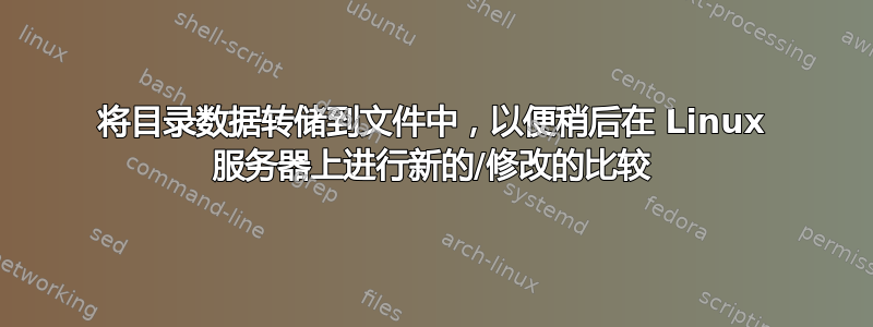 将目录数据转储到文件中，以便稍后在 Linux 服务器上进行新的/修改的比较