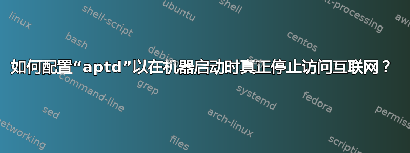 如何配置“aptd”以在机器启动时真正停止访问互联网？