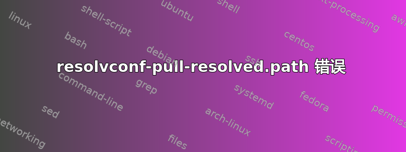 resolvconf-pull-resolved.path 错误