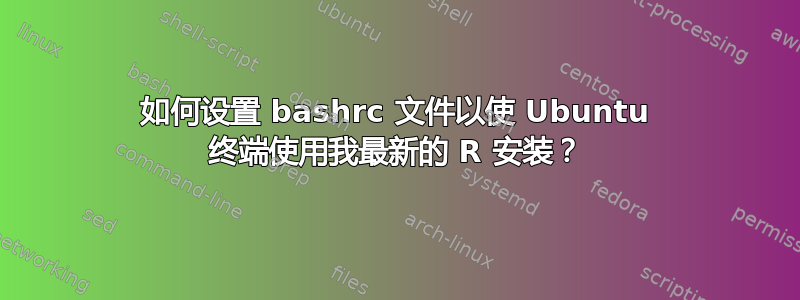 如何设置 bashrc 文件以使 Ubuntu 终端使用我最新的 R 安装？