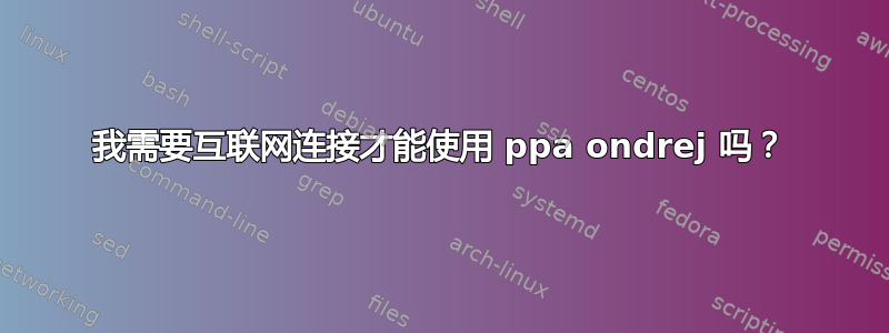 我需要互联网连接才能使用 ppa ondrej 吗？