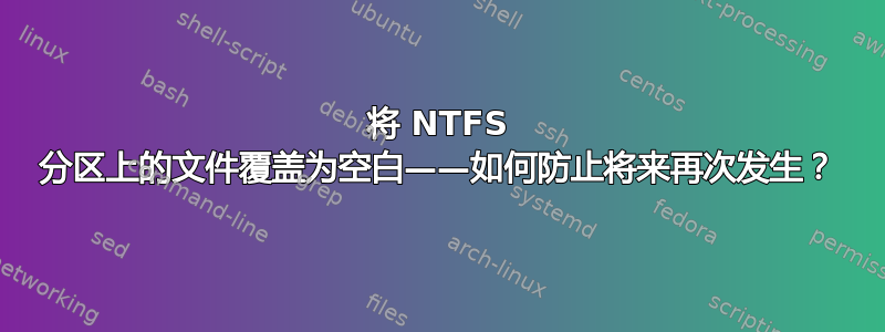 将 NTFS 分区上的文件覆盖为空白——如何防止将来再次发生？