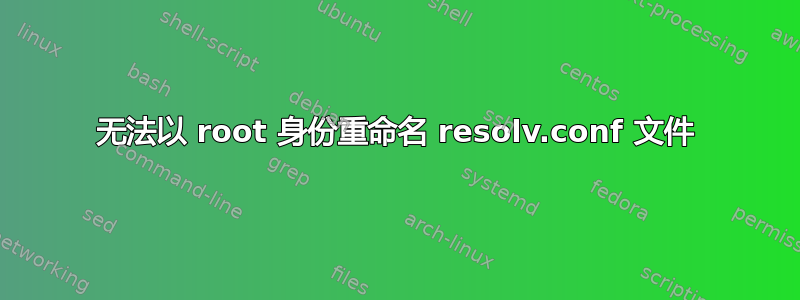 无法以 root 身份重命名 resolv.conf 文件