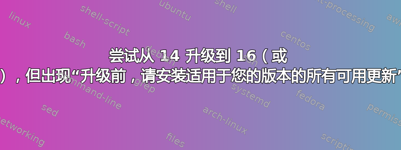 尝试从 14 升级到 16（或 18），但出现“升级前，请安装适用于您的版本的所有可用更新”。