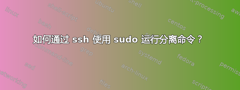 如何通过 ssh 使用 sudo 运行分离命令？