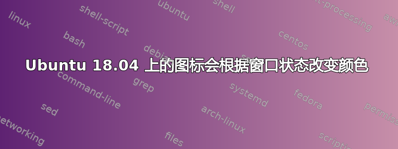 Ubuntu 18.04 上的图标会根据窗口状态改变颜色