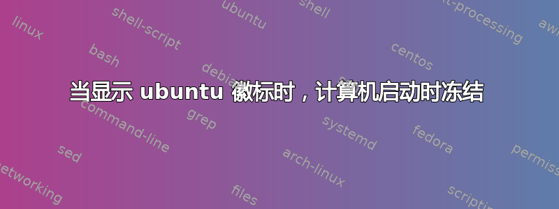 当显示 ubuntu 徽标时，计算机启动时冻结