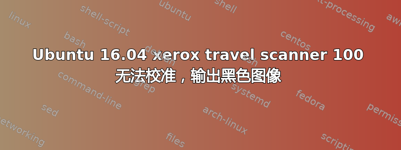 Ubuntu 16.04 xerox travel scanner 100 无法校准，输出黑色图像