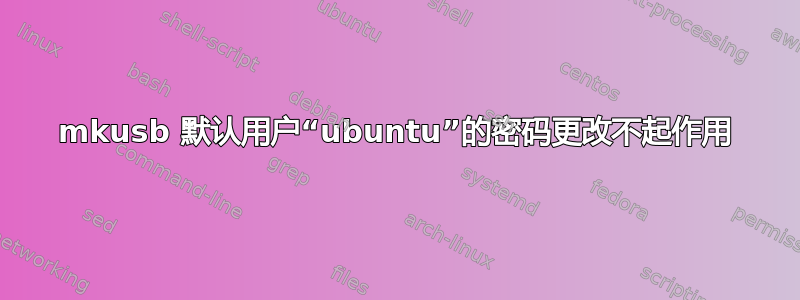 mkusb 默认用户“ubuntu”的密码更改不起作用