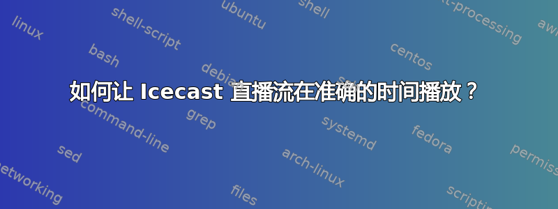 如何让 Icecast 直播流在准确的时间播放？