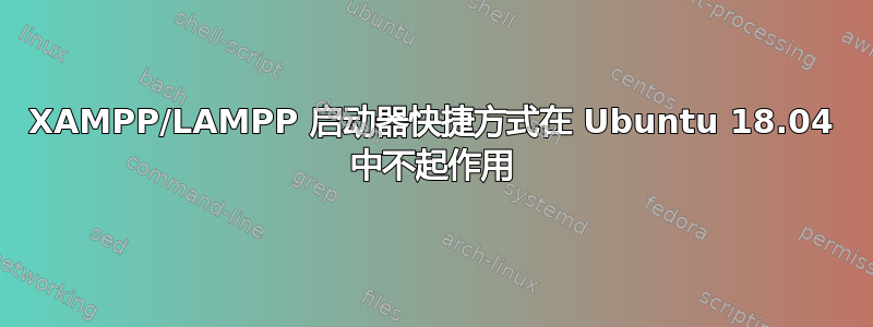 XAMPP/LAMPP 启动器快捷方式在 Ubuntu 18.04 中不起作用