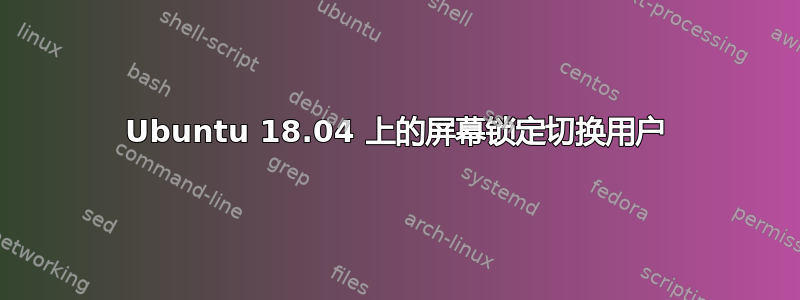 Ubuntu 18.04 上的屏幕锁定切换用户