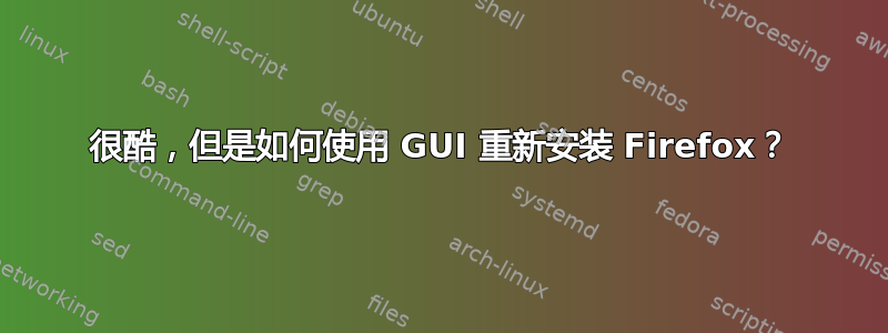 很酷，但是如何使用 GUI 重新安装 Firefox？