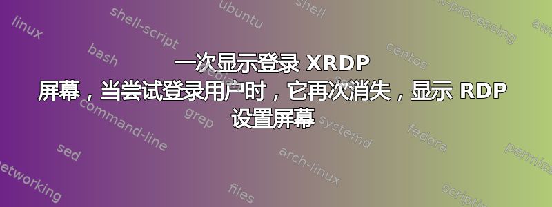 一次显示登录 XRDP 屏幕，当尝试登录用户时，它再次消失，显示 RDP 设置屏幕