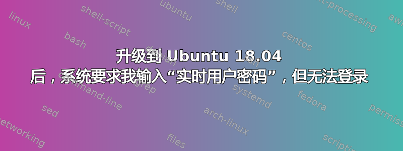 升级到 Ubuntu 18.04 后，系统要求我输入“实时用户密码”，但无法登录